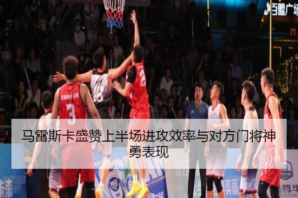 马雷斯卡盛赞上半场进攻效率与对方门将神勇表现